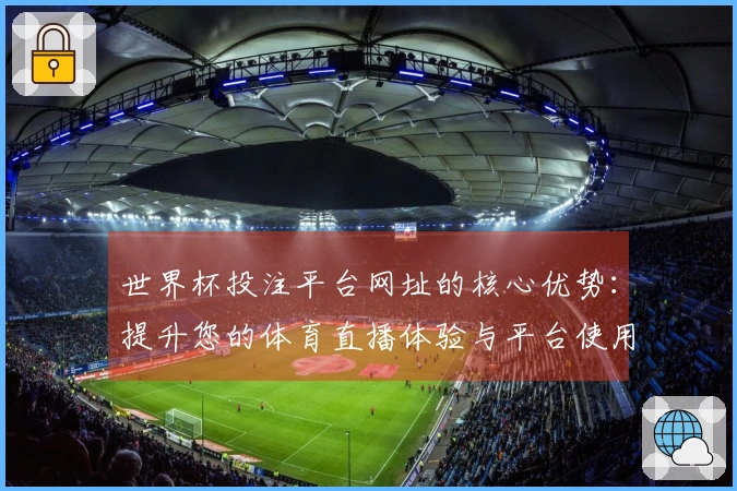 世界杯投注平台网址的核心优势：提升您的体育直播体验与平台使用感受
