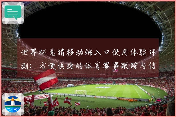 世界杯竞猜移动端入口使用体验评测：方便快捷的体育赛事跟踪与信息获取