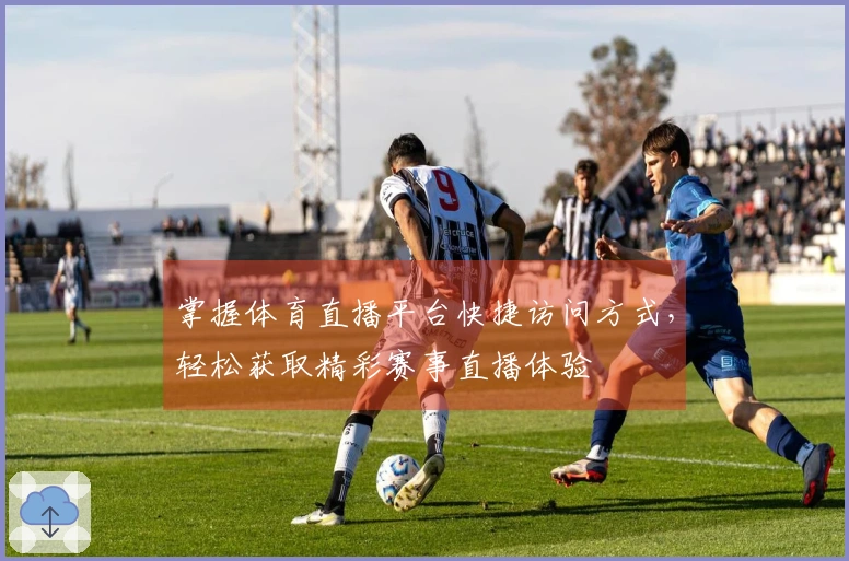 掌握体育直播平台快捷访问方式，轻松获取精彩赛事直播体验