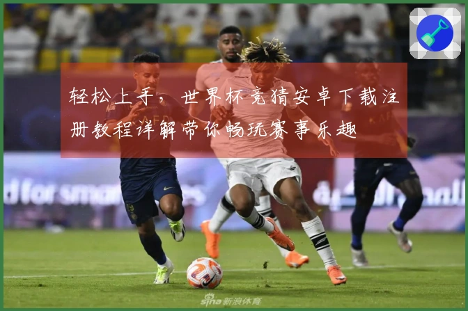 轻松上手，世界杯竞猜安卓下载注册教程详解带你畅玩赛事乐趣