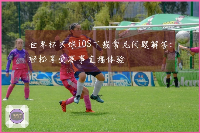 世界杯买球iOS下载常见问题解答：轻松享受赛事直播体验