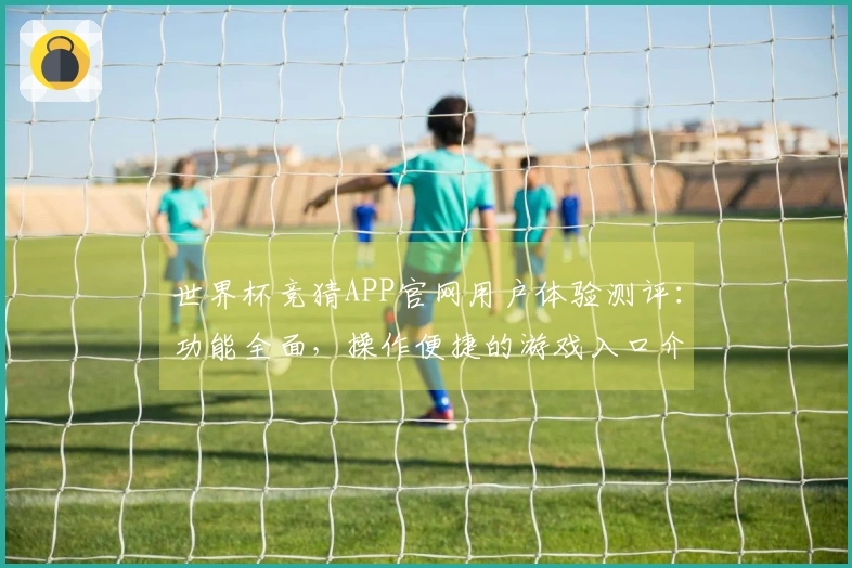世界杯竞猜APP官网用户体验测评：功能全面，操作便捷的游戏入口介绍