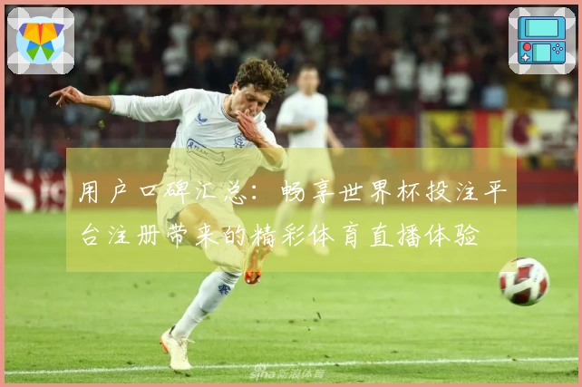 用户口碑汇总：畅享世界杯投注平台注册带来的精彩体育直播体验