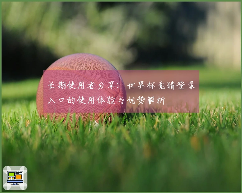 长期使用者分享：世界杯竞猜登录入口的使用体验与优势解析