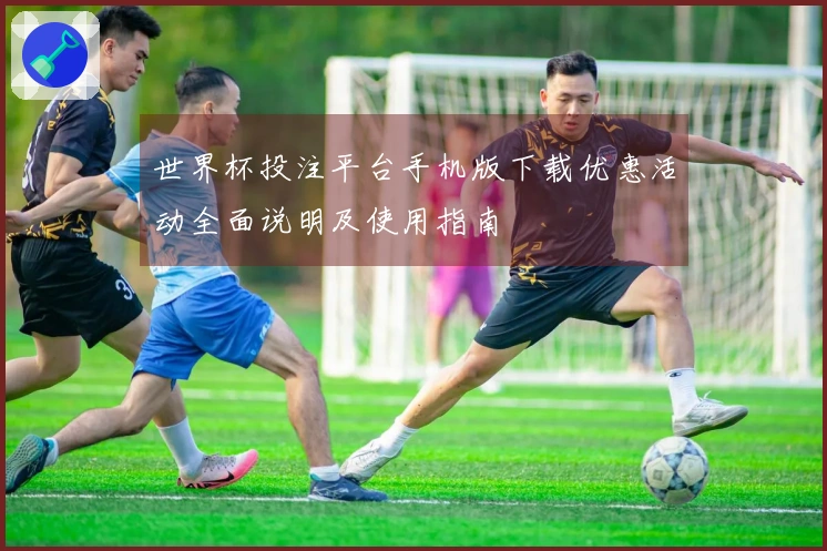 世界杯投注平台手机版下载优惠活动全面说明及使用指南