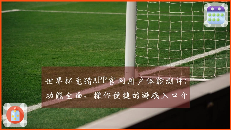 世界杯竞猜APP官网用户体验测评：功能全面，操作便捷的游戏入口介绍