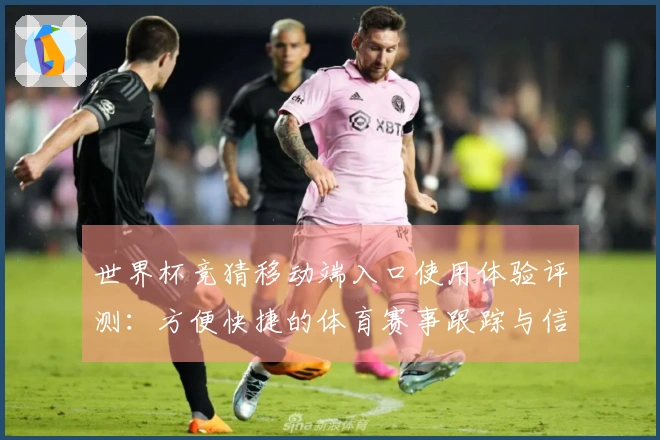 世界杯竞猜移动端入口使用体验评测：方便快捷的体育赛事跟踪与信息获取