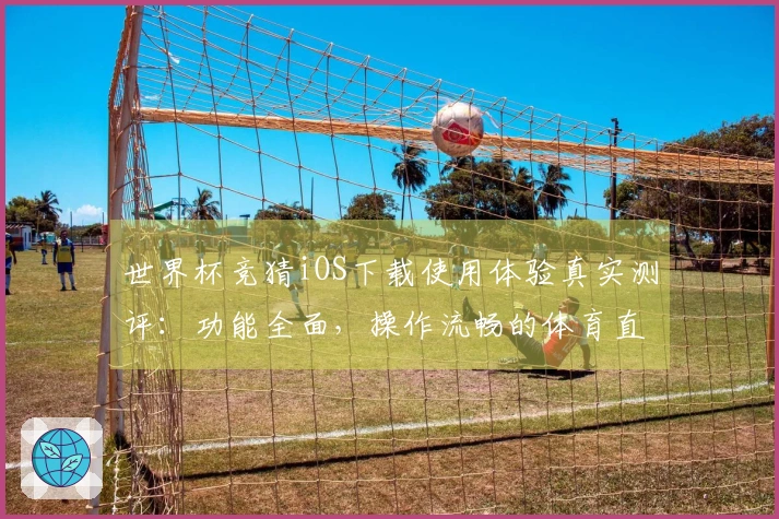 世界杯竞猜iOS下载使用体验真实测评：功能全面，操作流畅的体育直播神器
